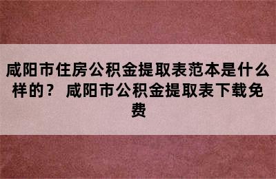 咸阳市住房公积金提取表范本是什么样的？ 咸阳市公积金提取表下载免费